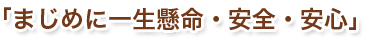 「まじめに一生懸命・安全・安心」